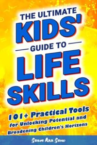 The Ultimate Kids’ Guide to Life Skills: 101+ Practical Tools for Unlocking Potential and Broadening Children’s Horizons for a Brighter Future