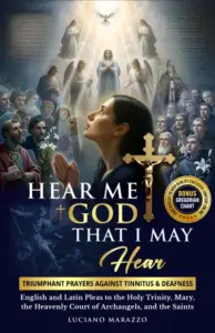 Hear Me God, That I May Hear: Triumphant prayers against Tinnitus and Deafness: English & Latin pleas to the Holy Trinity, Mary, the Heavenly Court of Archangels, and the Saints.