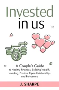 Invested in Us: A Couple’s Guide to Healthy Finances, Building Wealth, Investing, Passion, Open Relationships, and Polyamory