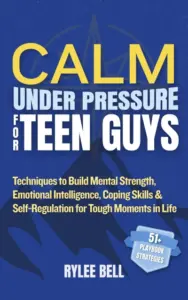 Calm Under Pressure for Teen Guys: Techniques to Build Mental Strength, Emotional Intelligence, Coping Skills & Self-Regulation for Tough Moments in Life